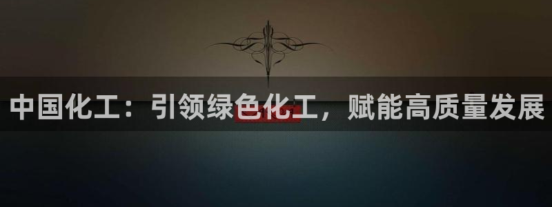 球盟会app最新地址在哪里：中国化工：引领绿色化工，赋能高质