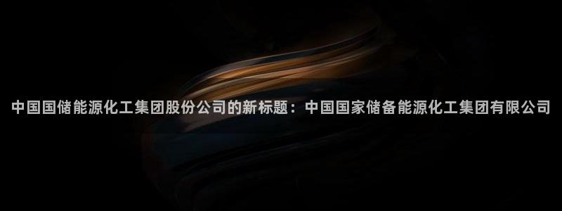 球盟会能提现吗是真的吗：中国国储能源化工集团股份公司的新标题