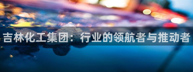 球盟会里面有打牌的嘛知乎：吉林化工集团：行业的领航者与推动者
