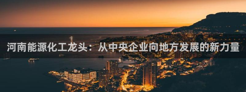 球盟会登陆入口：河南能源化工龙头：从中央企业向地方发展的新力