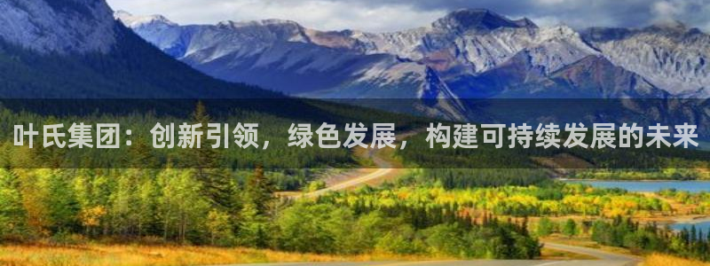 球盟会唯一：叶氏集团：创新引领，绿色发展，构建可持续发展的未