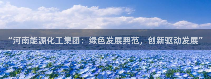 球盟会app最新地址在哪：“河南能源化工集团：绿色发展典范，