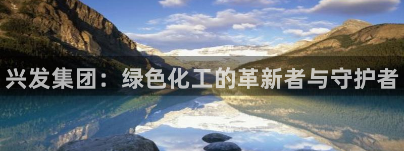 球盟会APP下载：兴发集团：绿色化工的革新者与守护者