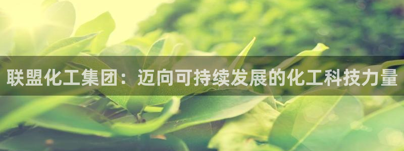 球盟会qmh官网：联盟化工集团：迈向可持续发展的化工科技力量