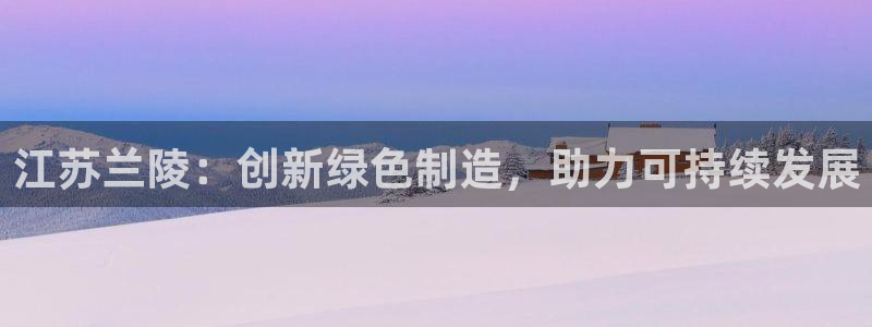 球盟会提款支付宝怎么样：江苏兰陵：创新绿色制造，助力可持续发