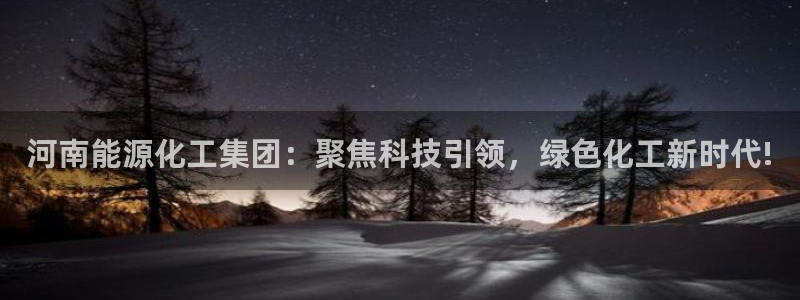 球盟会黑：河南能源化工集团：聚焦科技引领，绿色化工新时代!