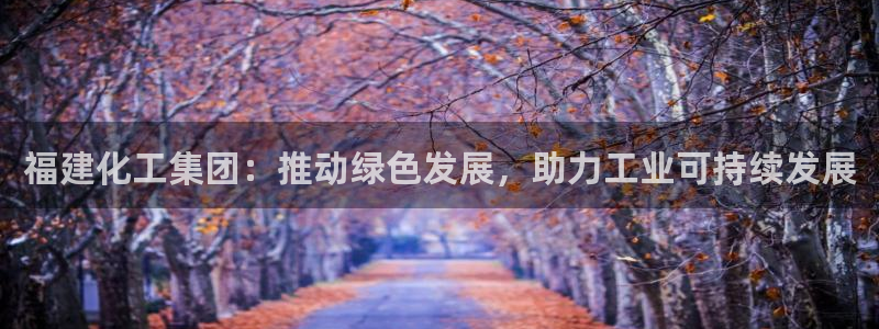 球盟会qmh电子网页版登录：福建化工集团：推动绿色发展，助力