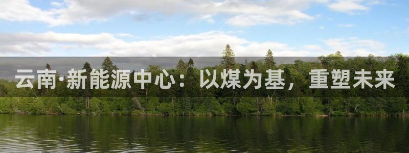球盟会平台怎么样：云南·新能源中心：以煤为基，重塑未来