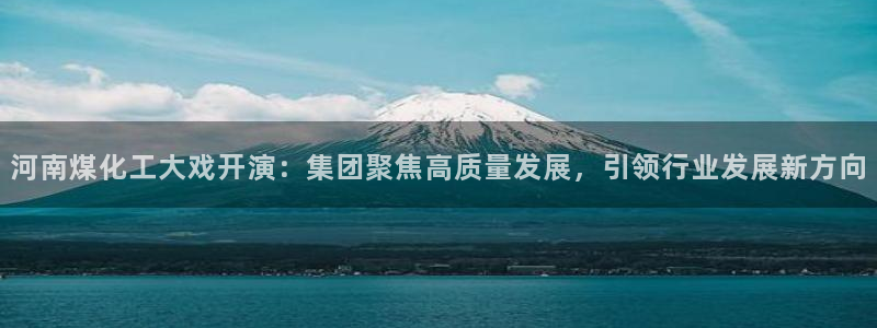 球盟会在线登录：河南煤化工大戏开演：集团聚焦高质量发展，引领