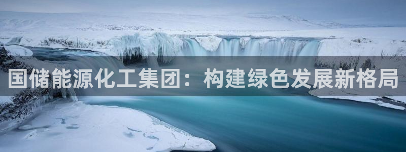 球盟会网址多少：国储能源化工集团：构建绿色发展新格局