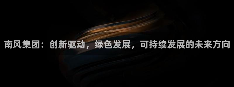 球盟会能提现吗安全吗：南风集团：创新驱动，绿色发展，可持续发