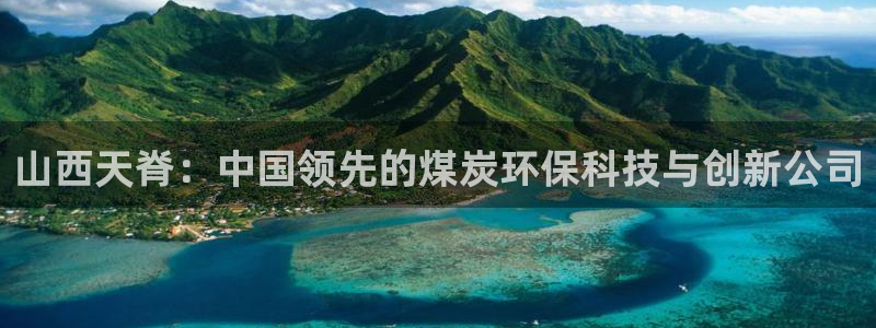 球盟会官方版下载地址：山西天脊：中国领先的煤炭环保科技与创新