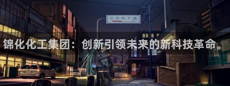 球盟会有没有黑单的人：锦化化工集团：创新引领未来的新科技革命