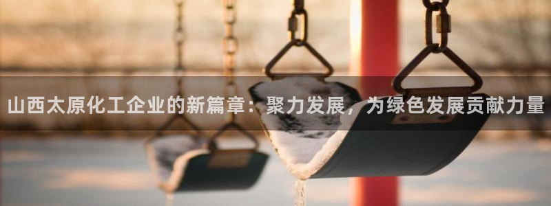 球盟会app：山西太原化工企业的新篇章：聚力发展，为绿色发展