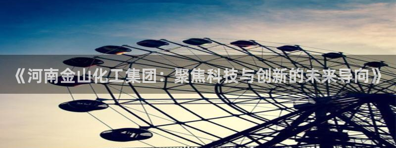 球盟会优惠领取网站是真的吗：《河南金山化工集团：聚焦科技与创