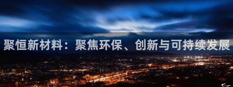 球盟会官网：聚恒新材料：聚焦环保、创新与可持续发展