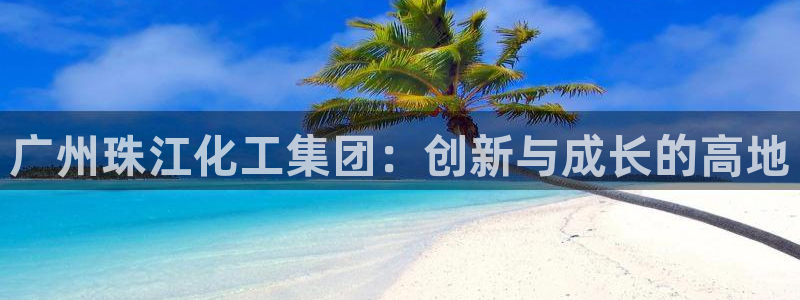 球盟会黑款吗还是白款：广州珠江化工集团：创新与成长的高地