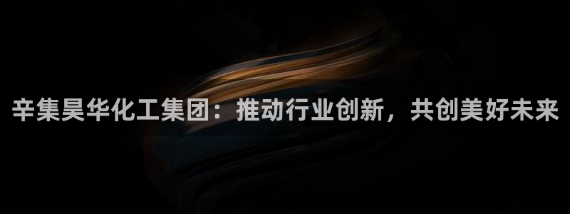球盟会能提现吗安全吗：辛集昊华化工集团：推动行业创新，共创美