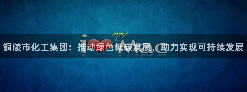 球盟会官网入口：铜陵市化工集团：推动绿色低碳发展，助力实现可