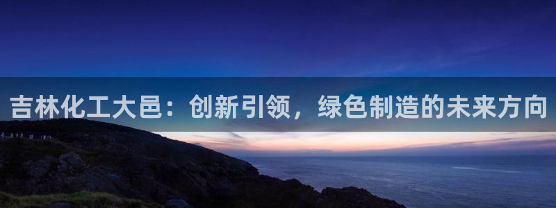 球盟会qm：吉林化工大邑：创新引领，绿色