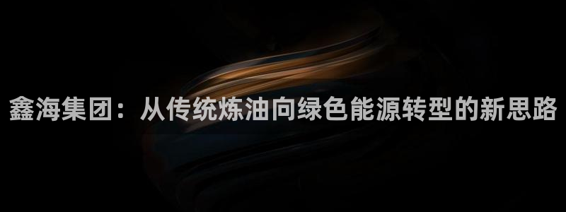 球盟会里面有打牌的嘛知乎：鑫海集团：从传统炼油向绿色能源转型