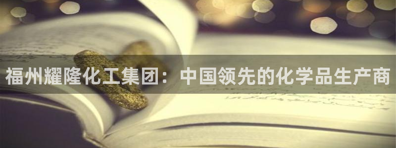 球盟会app网址多少：福州耀隆化工集团：中国领先的化学品生产