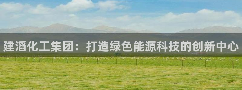 球盟会app最新地址在哪看：建滔化工集团：打造绿色能源科技的