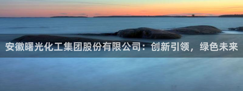 球盟会app网址多少：安徽曙光化工集团股份有限公司：创新引领