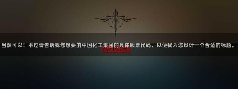 球盟会优惠券：当然可以！不过请告诉我您想要的中国化工集团的具