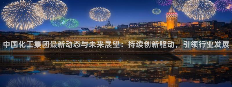 球盟会官方平台入口：中国化工集团最新动态与未来展望：持续创新