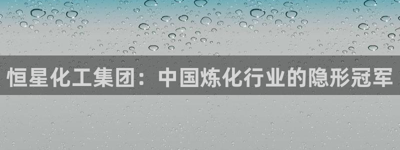 球盟会登陆：恒星化工集团：中国炼化行业的隐形冠军