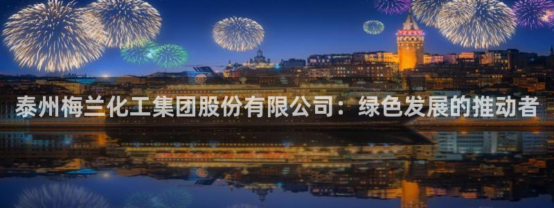 球盟会出款黑了：泰州梅兰化工集团股份有限公司：绿色发展的推动