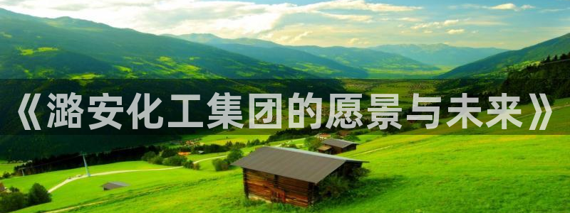 球盟会登录平台：《潞安化工集团的愿景与未来》