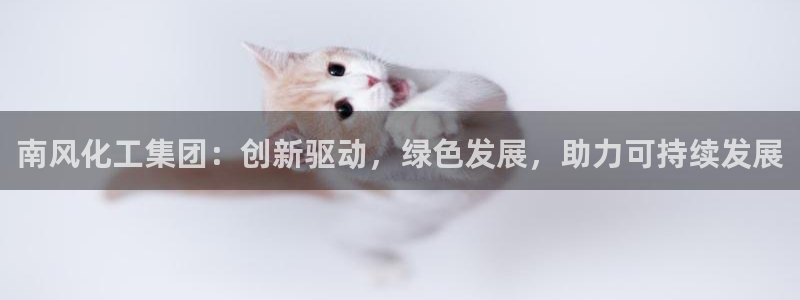 球盟会能退钱吗：南风化工集团：创新驱动，绿色发展，助力可持续