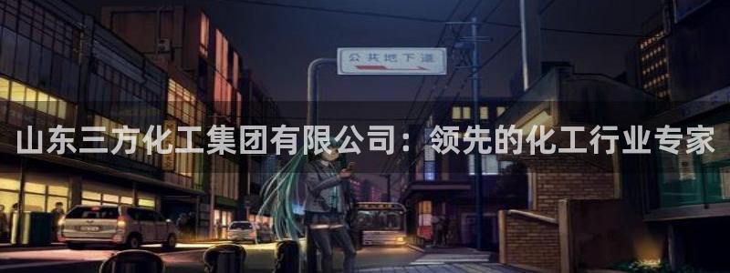球盟会网页版：山东三方化工集团有限公司：领先的化工行业专家