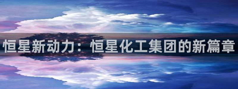 球盟会下载最新版：恒星新动力：恒星化工集团的新篇章