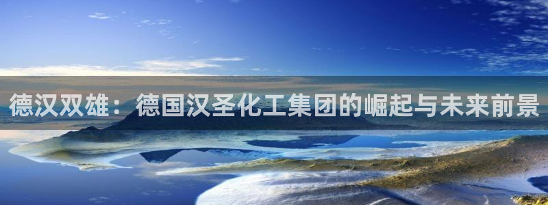 球盟会网址多少：德汉双雄：德国汉圣化工集团的崛起与未来前景