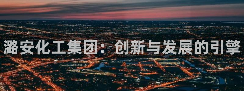 球盟会优惠码：潞安化工集团：创新与发展的引擎