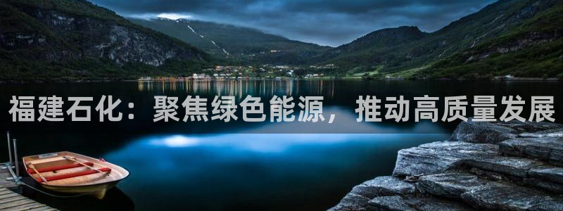 球盟会能提现吗安全吗：福建石化：聚焦绿色能源，推动高质量发展