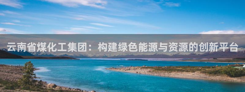 球盟会黑款吗：云南省煤化工集团：构建绿色能源与资源的创新平台