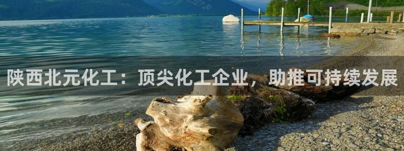 球盟会黑款吗是真的吗：陕西北元化工：顶尖化工企业，助推可持续