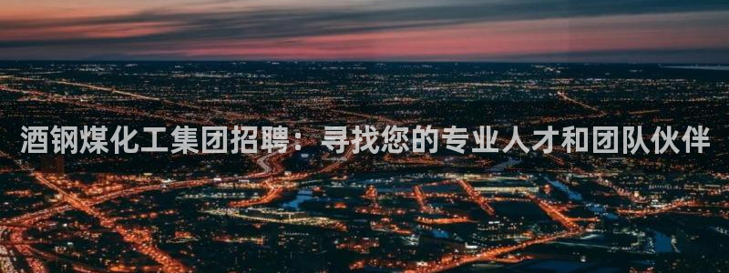 球盟会出款黑了：酒钢煤化工集团招聘：寻找您的专业人才和团队伙