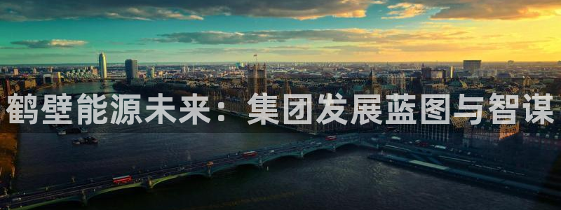 球盟会下款快吗：鹤壁能源未来：集团发展蓝图与智谋